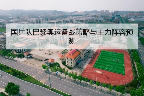 国乒队巴黎奥运备战策略与主力阵容预测